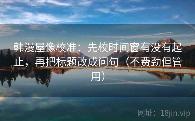 韩漫屋像校准:先校时间窗有没有起止,再把标题改成问句(不费劲但管用) 韩漫屋像校准:先校时间窗有没有起止,再把标题改成问句(不费劲但管用)