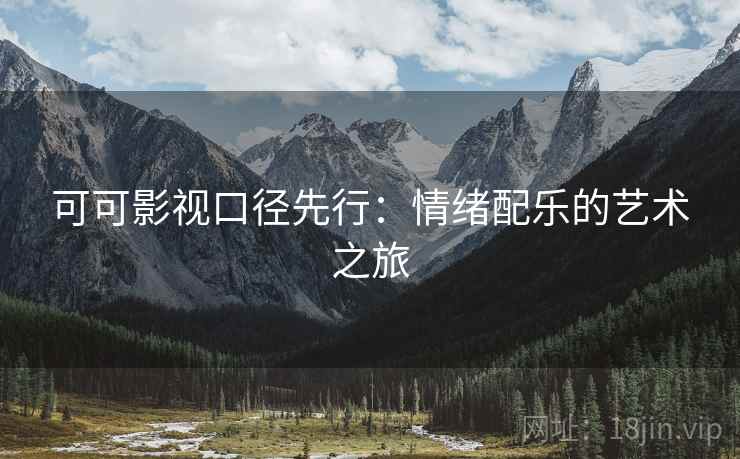 可可影视口径先行：情绪配乐的艺术之旅