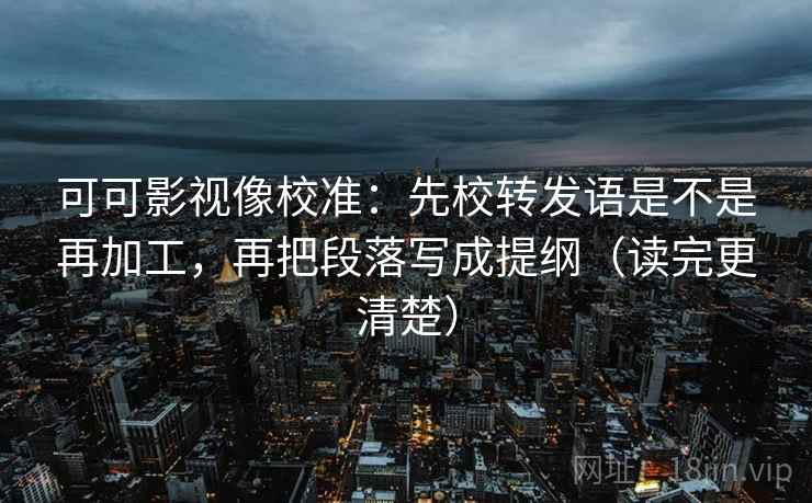 可可影视像校准:先校转发语是不是再加工,再把段落写成提纲(读完更清楚) 可可影视像校准:先校转发语是不是再加工,再把段落写成提纲(读完更清楚)