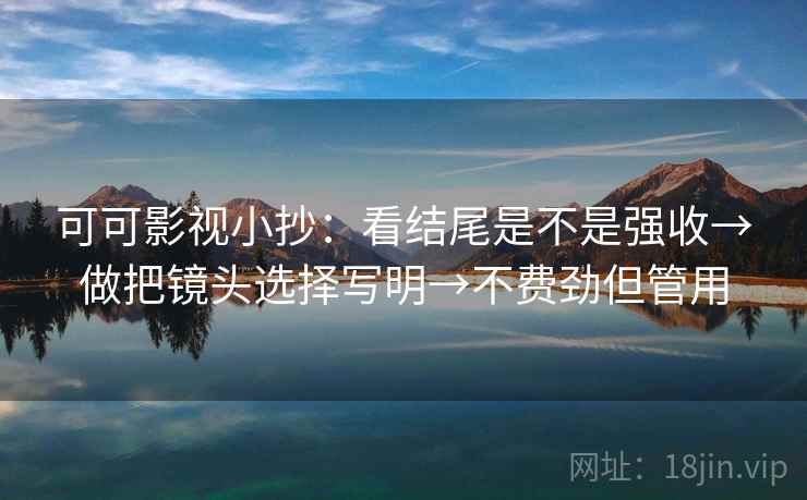 可可影视小抄：看结尾是不是强收→做把镜头选择写明→不费劲但管用