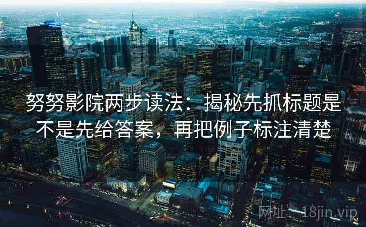 努努影院两步读法：揭秘先抓标题是不是先给答案，再把例子标注清楚