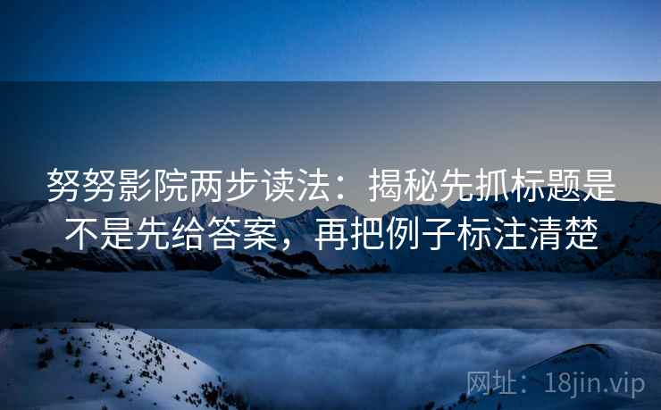 努努影院两步读法：揭秘先抓标题是不是先给答案，再把例子标注清楚