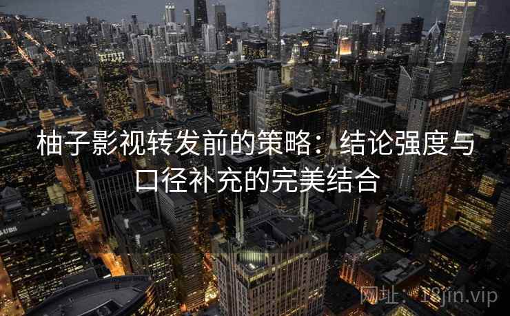 柚子影视转发前的策略：结论强度与口径补充的完美结合