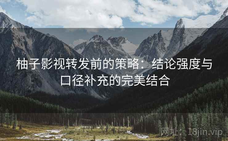 柚子影视转发前的策略：结论强度与口径补充的完美结合