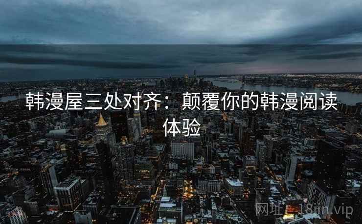 韩漫屋三处对齐:颠覆你的韩漫阅读体验 韩漫屋三处对齐:颠覆你的韩漫阅读体验