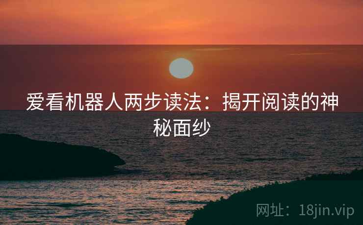 爱看机器人两步读法:揭开阅读的神秘面纱 爱看机器人两步读法:揭开阅读的神秘面纱
