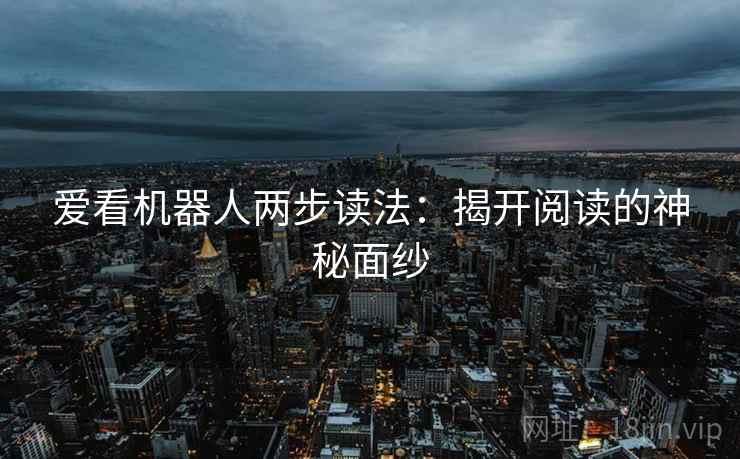 爱看机器人两步读法:揭开阅读的神秘面纱 爱看机器人两步读法:揭开阅读的神秘面纱