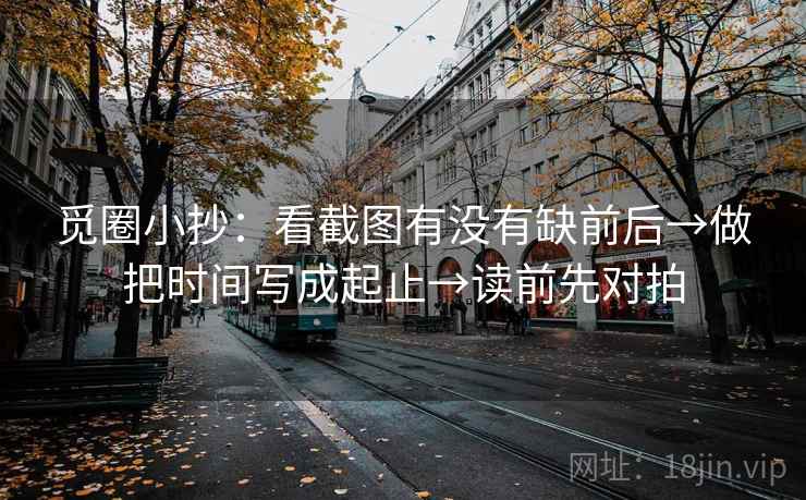 觅圈小抄:看截图有没有缺前后→做把时间写成起止→读前先对拍 觅圈小抄:看截图有没有缺前后→做把时间写成起止→读前先对拍