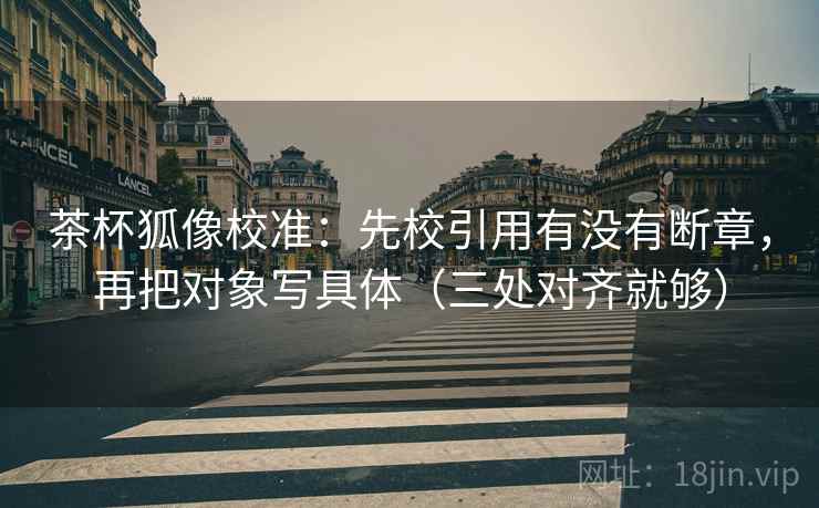 茶杯狐像校准:先校引用有没有断章,再把对象写具体(三处对齐就够) 茶杯狐像校准:先校引用有没有断章,再把对象写具体(三处对齐就够)