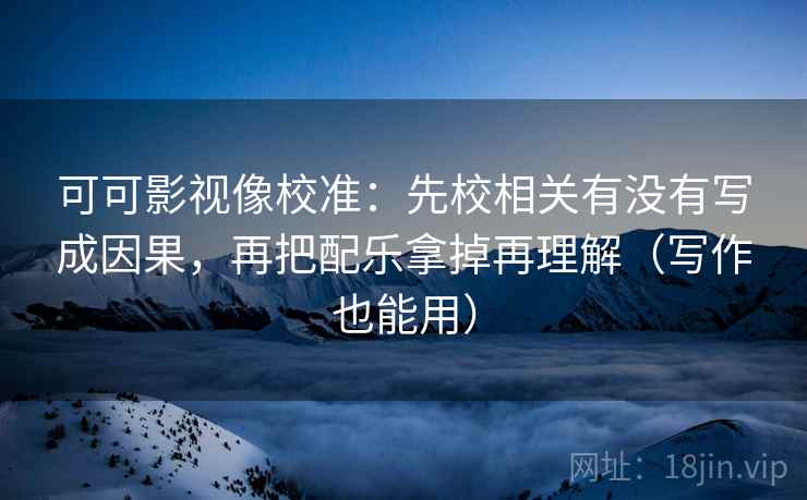 可可影视像校准：先校相关有没有写成因果，再把配乐拿掉再理解（写作也能用）