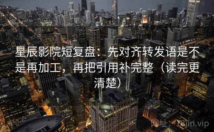 星辰影院短复盘:先对齐转发语是不是再加工,再把引用补完整(读完更清楚) 星辰影院短复盘:先对齐转发语是不是再加工,再把引用补完整(读完更清楚)