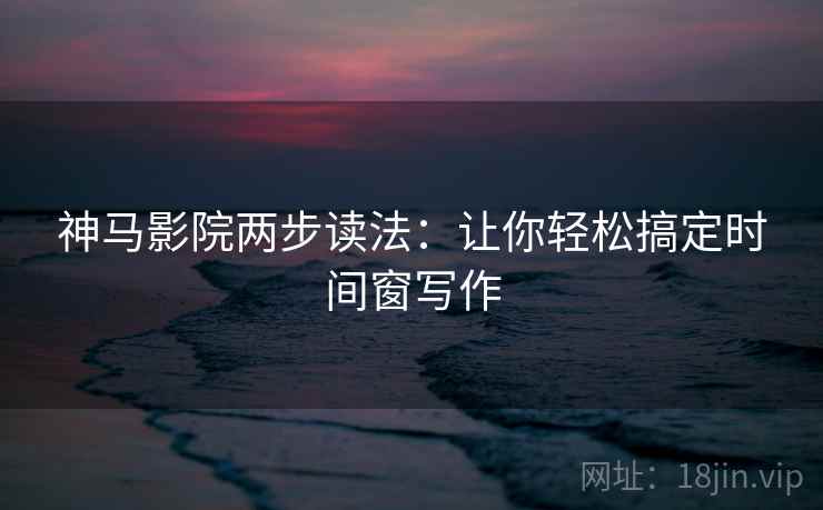 神马影院两步读法:让你轻松搞定时间窗写作 神马影院两步读法:让你轻松搞定时间窗写作