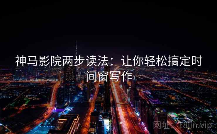 神马影院两步读法:让你轻松搞定时间窗写作 神马影院两步读法:让你轻松搞定时间窗写作