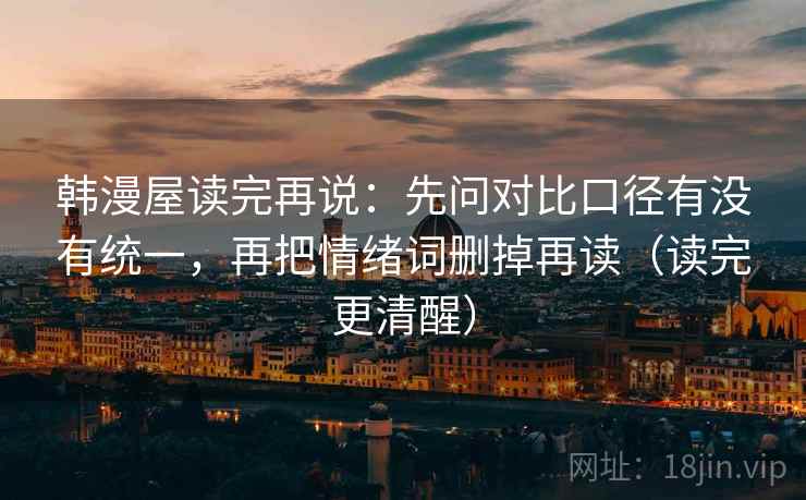 韩漫屋读完再说:先问对比口径有没有统一,再把情绪词删掉再读(读完更清醒) 韩漫屋读完再说:先问对比口径有没有统一,再把情绪词删掉再读(读完更清醒)