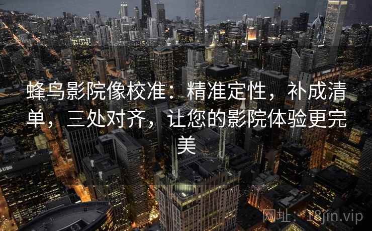 蜂鸟影院像校准:精准定性,补成清单,三处对齐,让您的影院体验更完美 蜂鸟影院像校准:精准定性,补成清单,三处对齐,让您的影院体验更完美