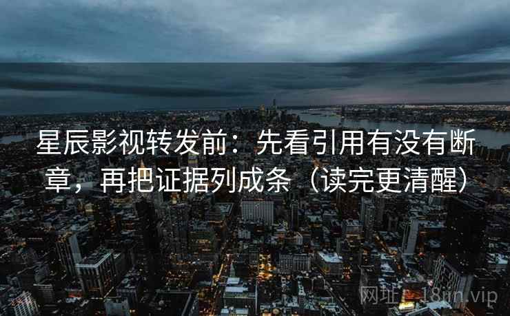 星辰影视转发前:先看引用有没有断章,再把证据列成条(读完更清醒) 星辰影视转发前:先看引用有没有断章,再把证据列成条(读完更清醒)