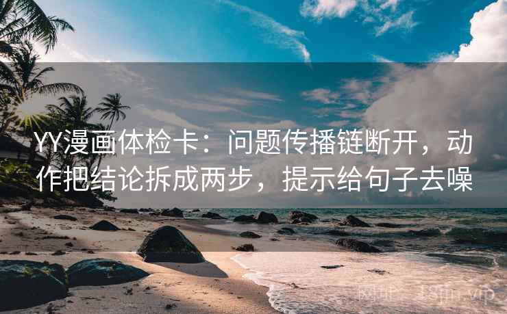 YY漫画体检卡：问题传播链断开，动作把结论拆成两步，提示给句子去噪