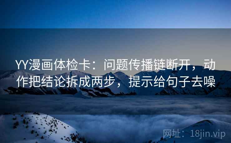 YY漫画体检卡：问题传播链断开，动作把结论拆成两步，提示给句子去噪