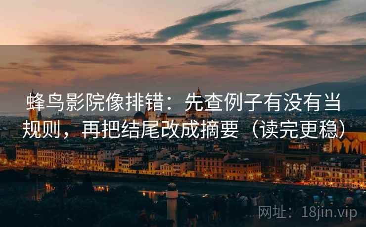蜂鸟影院像排错:先查例子有没有当规则,再把结尾改成摘要(读完更稳) 蜂鸟影院像排错:先查例子有没有当规则,再把结尾改成摘要(读完更稳)