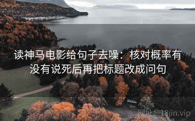 读神马电影给句子去噪：核对概率有没有说死后再把标题改成问句