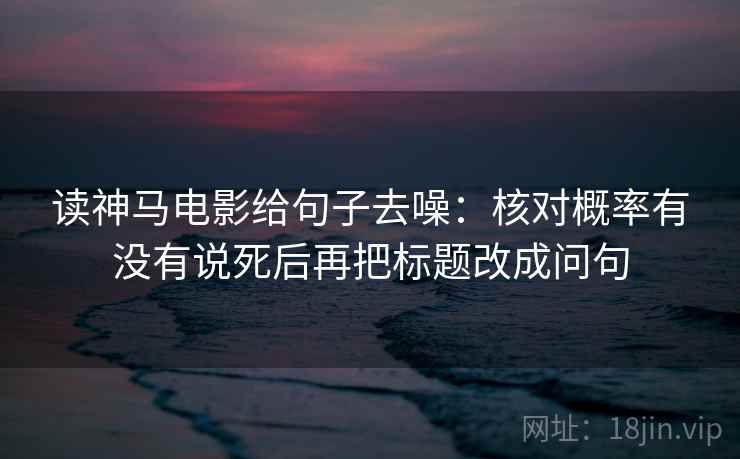 读神马电影给句子去噪：核对概率有没有说死后再把标题改成问句