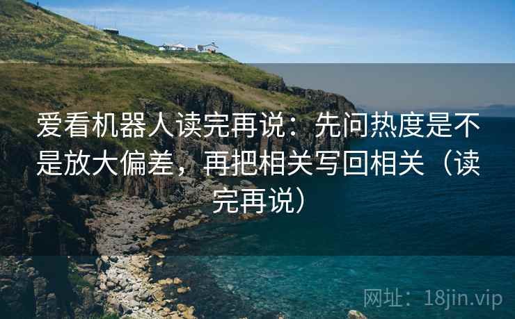 爱看机器人读完再说:先问热度是不是放大偏差,再把相关写回相关(读完再说) 爱看机器人读完再说:先问热度是不是放大偏差,再把相关写回相关(读完再说)