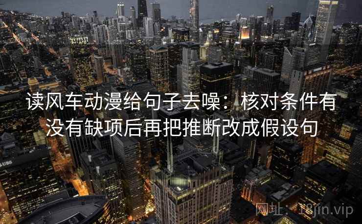 读风车动漫给句子去噪：核对条件有没有缺项后再把推断改成假设句