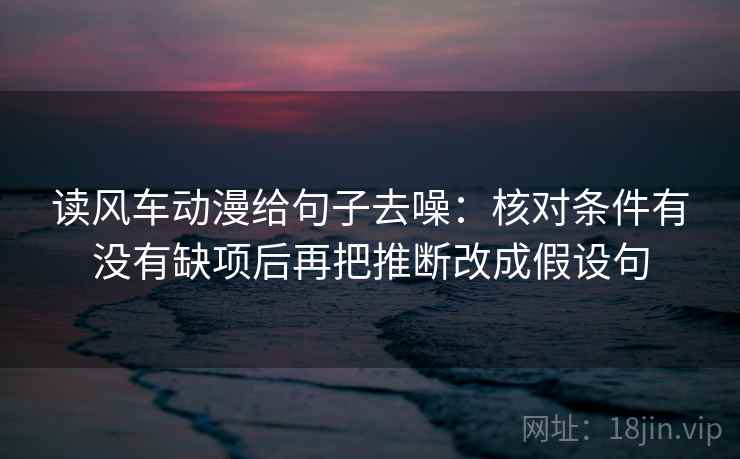 读风车动漫给句子去噪：核对条件有没有缺项后再把推断改成假设句