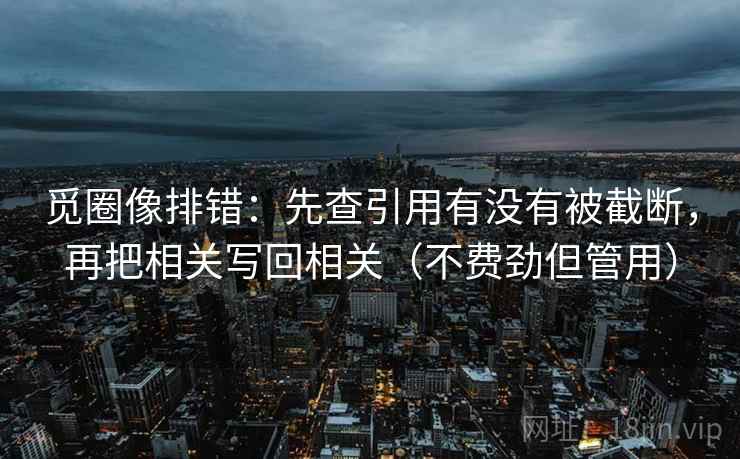 觅圈像排错:先查引用有没有被截断,再把相关写回相关(不费劲但管用) 觅圈像排错:先查引用有没有被截断,再把相关写回相关(不费劲但管用)