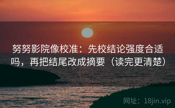 努努影院像校准：先校结论强度合适吗，再把结尾改成摘要（读完更清楚）