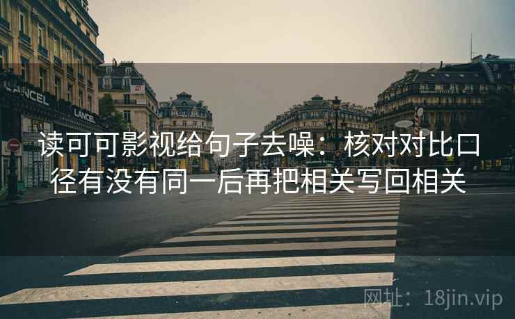 读可可影视给句子去噪：核对对比口径有没有同一后再把相关写回相关