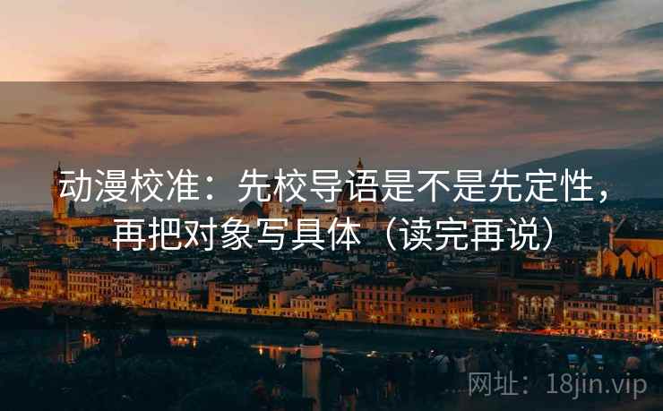 动漫校准:先校导语是不是先定性,再把对象写具体(读完再说) 动漫校准:先校导语是不是先定性,再把对象写具体(读完再说)