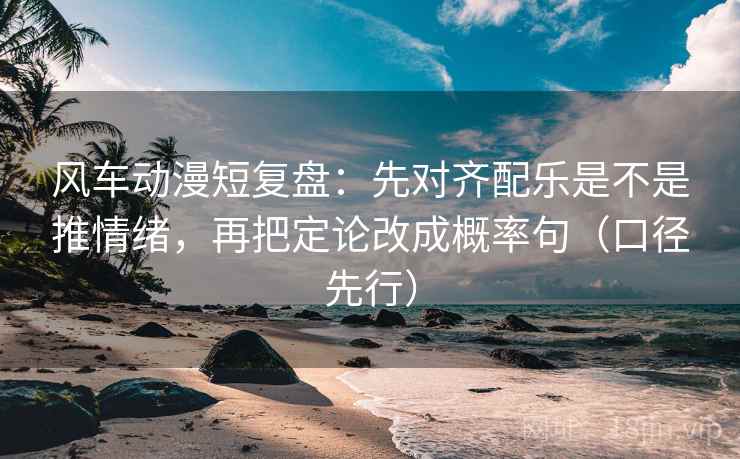 风车动漫短复盘：先对齐配乐是不是推情绪，再把定论改成概率句（口径先行）