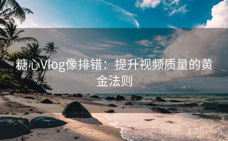 糖心Vlog像排错：提升视频质量的黄金法则