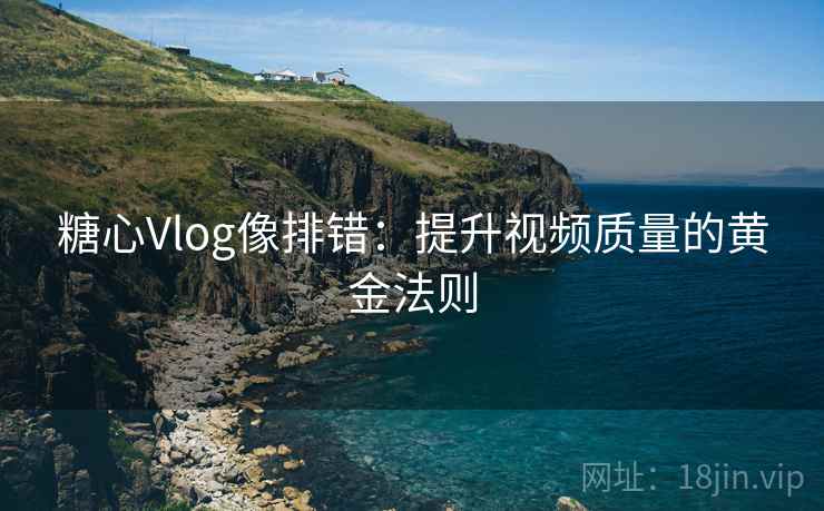 糖心Vlog像排错：提升视频质量的黄金法则