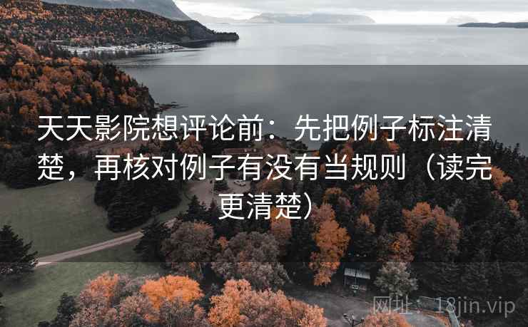 天天影院想评论前:先把例子标注清楚,再核对例子有没有当规则(读完更清楚) 天天影院想评论前:先把例子标注清楚,再核对例子有没有当规则(读完更清楚)
