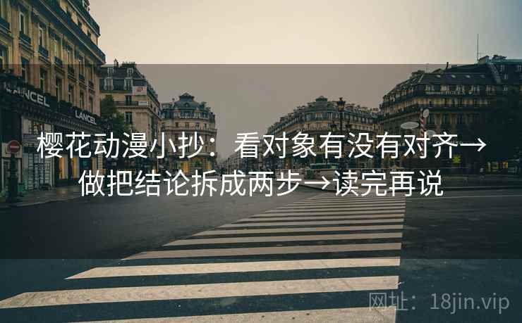 樱花动漫小抄：看对象有没有对齐→做把结论拆成两步→读完再说