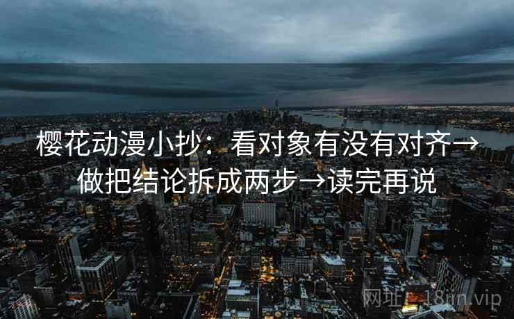 樱花动漫小抄：看对象有没有对齐→做把结论拆成两步→读完再说