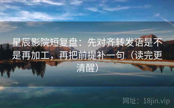 星辰影院短复盘：先对齐转发语是不是再加工，再把前提补一句（读完更清醒）