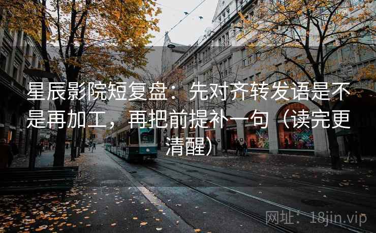 星辰影院短复盘：先对齐转发语是不是再加工，再把前提补一句（读完更清醒）