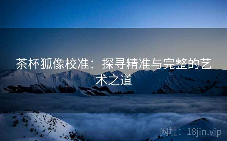 茶杯狐像校准：探寻精准与完整的艺术之道