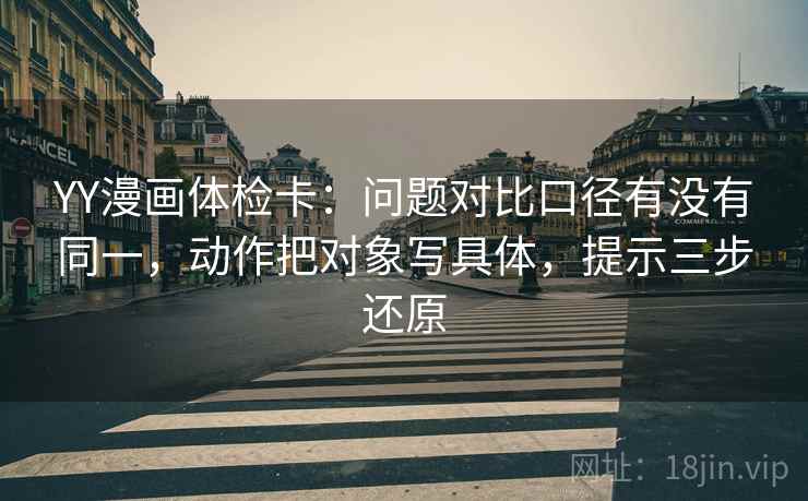 YY漫画体检卡:问题对比口径有没有同一,动作把对象写具体,提示三步还原 YY漫画体检卡:问题对比口径有没有同一,动作把对象写具体,提示三步还原