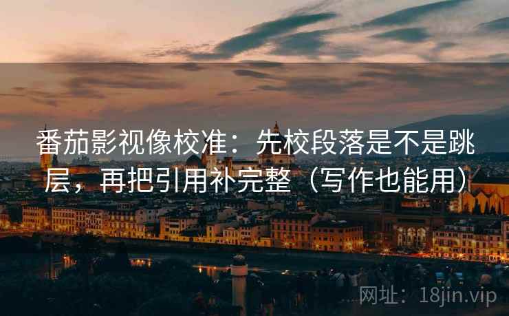 番茄影视像校准：先校段落是不是跳层，再把引用补完整（写作也能用）