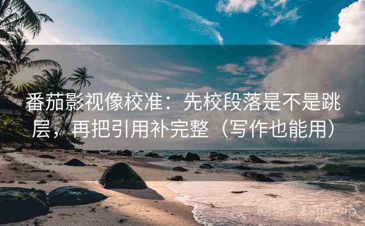番茄影视像校准：先校段落是不是跳层，再把引用补完整（写作也能用）