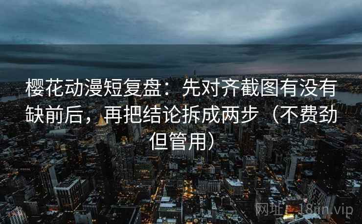 樱花动漫短复盘:先对齐截图有没有缺前后,再把结论拆成两步(不费劲但管用) 樱花动漫短复盘:先对齐截图有没有缺前后,再把结论拆成两步(不费劲但管用)