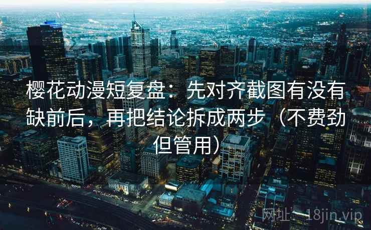 樱花动漫短复盘:先对齐截图有没有缺前后,再把结论拆成两步(不费劲但管用) 樱花动漫短复盘:先对齐截图有没有缺前后,再把结论拆成两步(不费劲但管用)