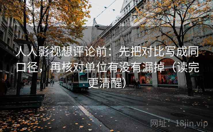 人人影视想评论前：先把对比写成同口径，再核对单位有没有漏掉（读完更清醒）
