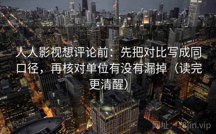 人人影视想评论前：先把对比写成同口径，再核对单位有没有漏掉（读完更清醒）