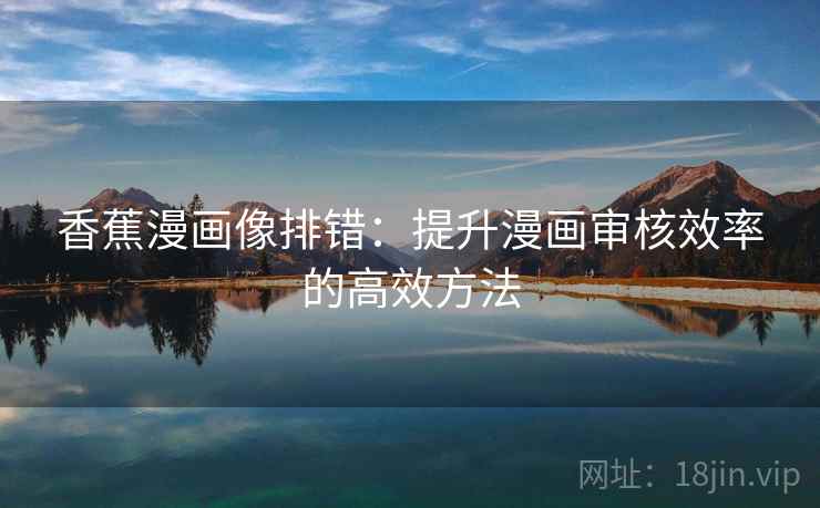 香蕉漫画像排错：提升漫画审核效率的高效方法