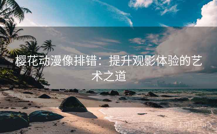 樱花动漫像排错:提升观影体验的艺术之道 樱花动漫像排错:提升观影体验的艺术之道